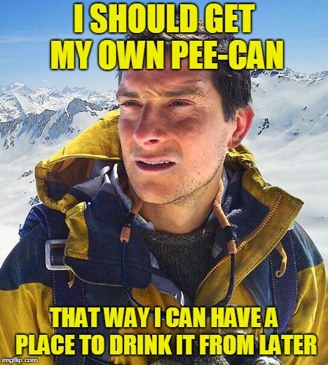 Bear Grylls Meme | I SHOULD GET MY OWN PEE-CAN THAT WAY I CAN HAVE A PLACE TO DRINK IT FROM LATER | image tagged in memes,bear grylls | made w/ Imgflip meme maker