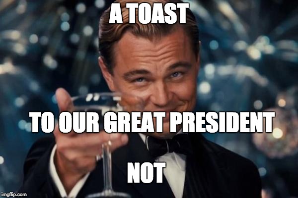A Toast | A TOAST; TO OUR GREAT PRESIDENT; NOT | image tagged in memes,leonardo dicaprio cheers | made w/ Imgflip meme maker