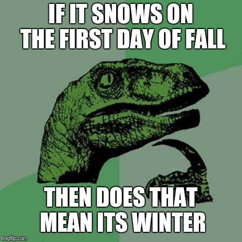 Philosoraptor Meme | IF IT SNOWS ON THE FIRST DAY OF FALL; THEN DOES THAT MEAN ITS WINTER | image tagged in memes,philosoraptor | made w/ Imgflip meme maker