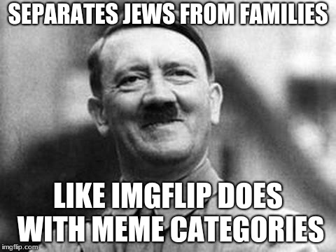 adolf hitler | SEPARATES JEWS FROM FAMILIES; LIKE IMGFLIP DOES WITH MEME CATEGORIES | image tagged in adolf hitler | made w/ Imgflip meme maker