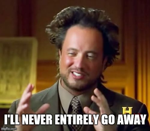 I'LL NEVER ENTIRELY GO AWAY | image tagged in memes,ancient aliens | made w/ Imgflip meme maker