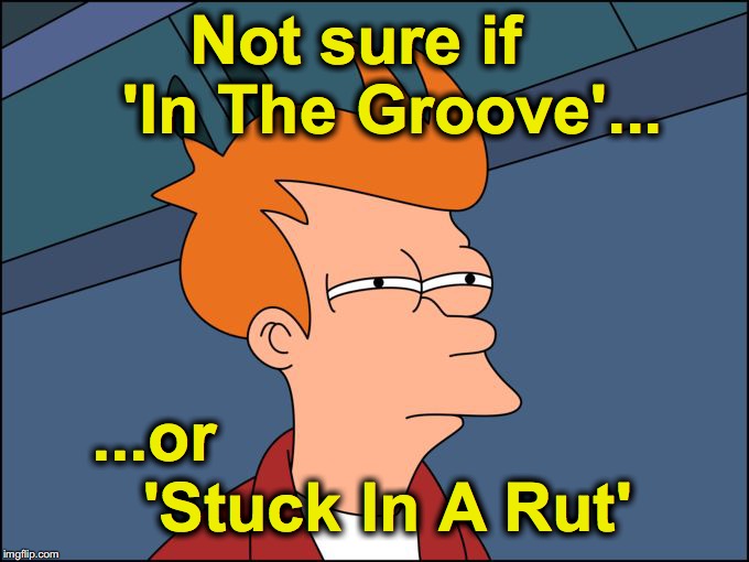 not sure if high res | Not sure if    'In The Groove'... 'Stuck In A Rut'; ...or | image tagged in not sure if high res | made w/ Imgflip meme maker
