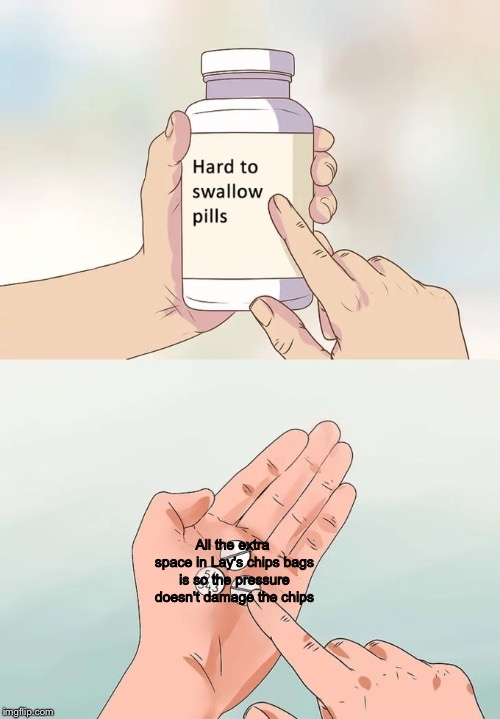 Hard To Swallow Pills Meme | All the extra space in Lay's chips bags is so the pressure doesn't damage the chips | image tagged in memes,hard to swallow pills | made w/ Imgflip meme maker