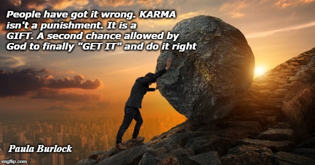 People have got it wrong.
KARMA isn't a punishment.
It is a GIFT.
A second chance allowed by God to finally "GET IT" and do it right; Paula Burlock | image tagged in karma,god,universe | made w/ Imgflip meme maker