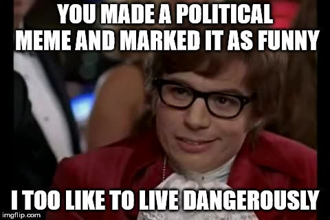 I Too Like To Live Dangerously | YOU MADE A POLITICAL MEME AND MARKED IT AS FUNNY; I TOO LIKE TO LIVE DANGEROUSLY | image tagged in memes,i too like to live dangerously | made w/ Imgflip meme maker