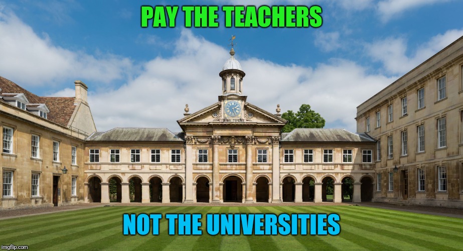 PAY THE TEACHERS NOT THE UNIVERSITIES | image tagged in college | made w/ Imgflip meme maker