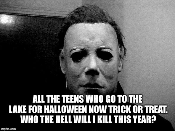 Happy Halloween everyone  | ALL THE TEENS WHO GO TO THE LAKE FOR HALLOWEEN NOW TRICK OR TREAT. WHO THE HELL WILL I KILL THIS YEAR? | image tagged in halloween,michael myers | made w/ Imgflip meme maker