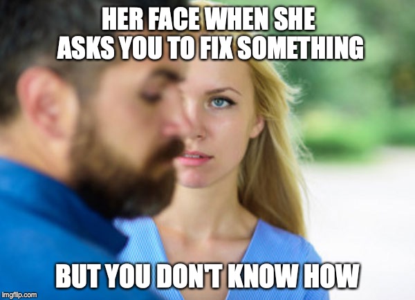 HER FACE WHEN SHE ASKS YOU TO FIX SOMETHING; BUT YOU DON'T KNOW HOW | image tagged in men and women,difference between men and women | made w/ Imgflip meme maker