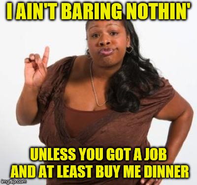 sassy black woman | I AIN'T BARING NOTHIN' UNLESS YOU GOT A JOB AND AT LEAST BUY ME DINNER | image tagged in sassy black woman | made w/ Imgflip meme maker