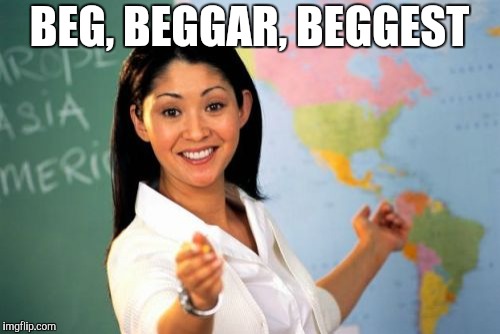 Unhelpful High School Teacher Meme | BEG, BEGGAR, BEGGEST | image tagged in memes,unhelpful high school teacher | made w/ Imgflip meme maker