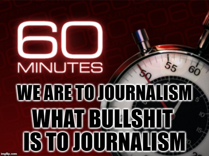 60 Minutes Has Jumped The Shark | WE ARE TO JOURNALISM; WHAT BULLSHIT IS TO JOURNALISM | image tagged in bad journalism,bad news,bullshit reporting,60 minutes,fail,tv | made w/ Imgflip meme maker