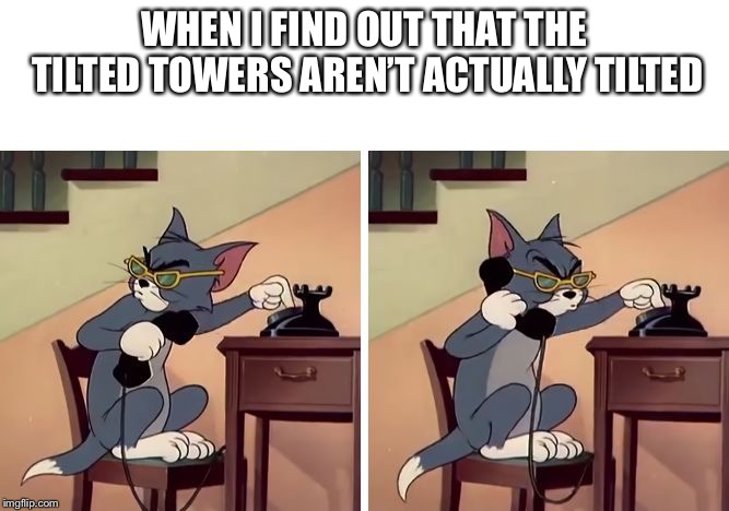 tom and jerry snitch | WHEN I FIND OUT THAT THE TILTED TOWERS AREN’T ACTUALLY TILTED | image tagged in tom and jerry snitch | made w/ Imgflip meme maker