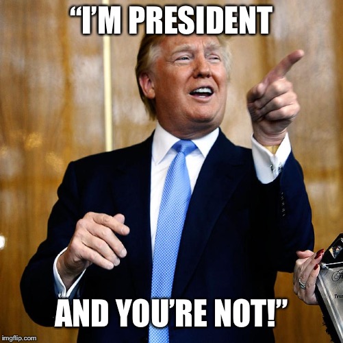 Trump’s I am the captain moment on 60 minutes | “I’M PRESIDENT; AND YOU’RE NOT!” | image tagged in donald trump,maga,trump 2020 | made w/ Imgflip meme maker