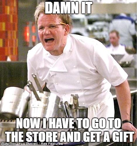 Chef Gordon Ramsay Meme | DAMN IT NOW I HAVE TO GO TO THE STORE AND GET A GIFT | image tagged in memes,chef gordon ramsay | made w/ Imgflip meme maker