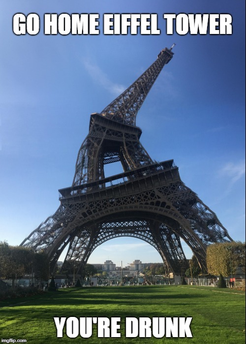 Probably too much wine! | GO HOME EIFFEL TOWER; YOU'RE DRUNK | image tagged in eiffel tower | made w/ Imgflip meme maker