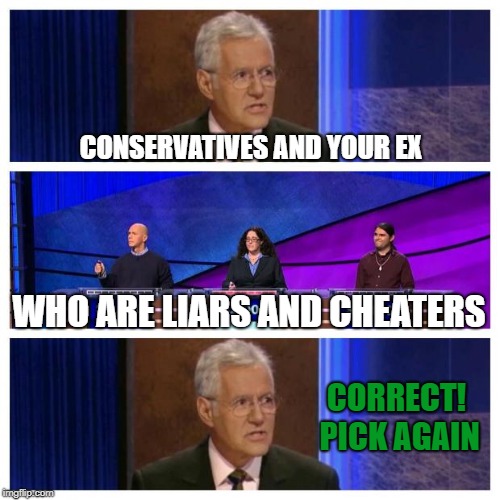 Jeopardy | CONSERVATIVES AND YOUR EX; WHO ARE LIARS AND CHEATERS; CORRECT! PICK AGAIN | image tagged in jeopardy,funny but true | made w/ Imgflip meme maker