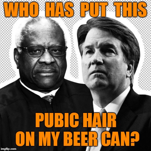 WHO  HAS  PUT  THIS; PUBIC HAIR ON MY BEER CAN? | image tagged in clarence thomas,brett kavanaugh,anita hill,donald trump,scotus | made w/ Imgflip meme maker