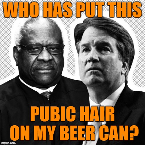 WHO HAS PUT THIS; PUBIC HAIR ON MY BEER CAN? | image tagged in clarence thomas,brett kavanaugh,donald trump,anita hill,scotus,supreme court | made w/ Imgflip meme maker