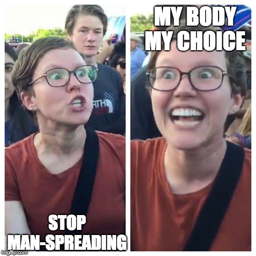 Triggered hypocrite feminist | MY BODY MY CHOICE; STOP MAN-SPREADING | image tagged in triggered hypocrite feminist | made w/ Imgflip meme maker