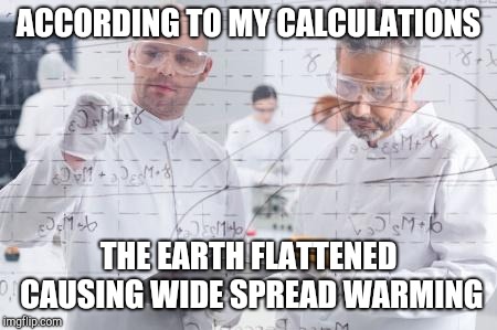 british scientists | ACCORDING TO MY CALCULATIONS THE EARTH FLATTENED CAUSING WIDE SPREAD WARMING | image tagged in british scientists | made w/ Imgflip meme maker