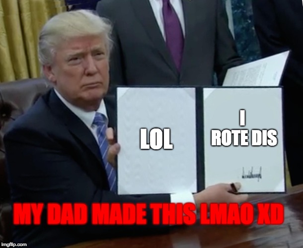 Trump Bill Signing Meme | LOL; I ROTE DIS; MY DAD MADE THIS LMAO XD | image tagged in memes,trump bill signing | made w/ Imgflip meme maker