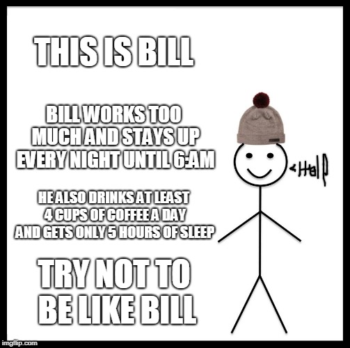 Try not to be like Bill | THIS IS BILL; BILL WORKS TOO MUCH AND STAYS UP EVERY NIGHT UNTIL 6:AM; HE ALSO DRINKS AT LEAST 4 CUPS OF COFFEE A DAY AND GETS ONLY 5 HOURS OF SLEEP; TRY NOT TO BE LIKE BILL | image tagged in memes,be like bill,depression | made w/ Imgflip meme maker