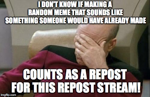 Confusing! | I DON'T KNOW IF MAKING A RANDOM MEME THAT SOUNDS LIKE SOMETHING SOMEONE WOULD HAVE ALREADY MADE; COUNTS AS A REPOST FOR THIS REPOST STREAM! | image tagged in memes,captain picard facepalm,repost | made w/ Imgflip meme maker