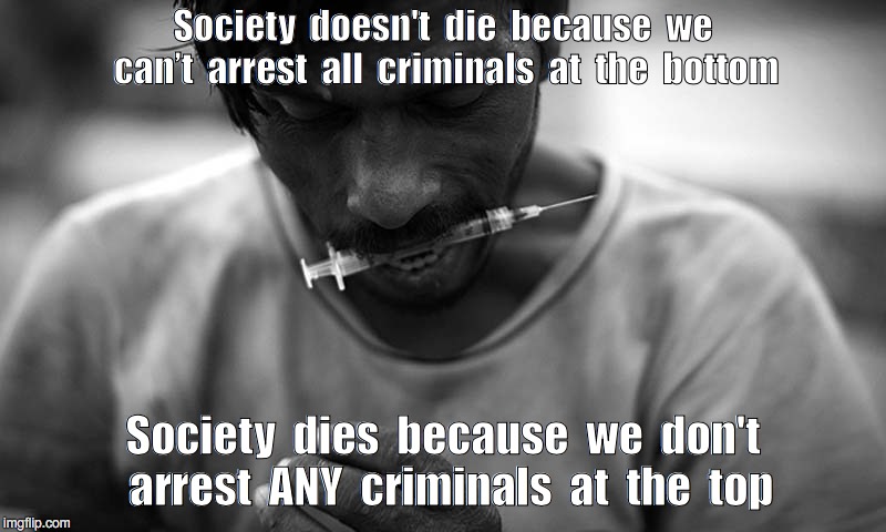 About Your Financial Murder... | Society  doesn't  die  because  we can’t  arrest  all  criminals  at  the  bottom; Society  dies  because  we  don't  arrest  ANY  criminals  at  the  top | image tagged in larry elford,financial murder,metoo,banks,wetakeyourmoneyseriously,whitecollarorganizedcrime | made w/ Imgflip meme maker