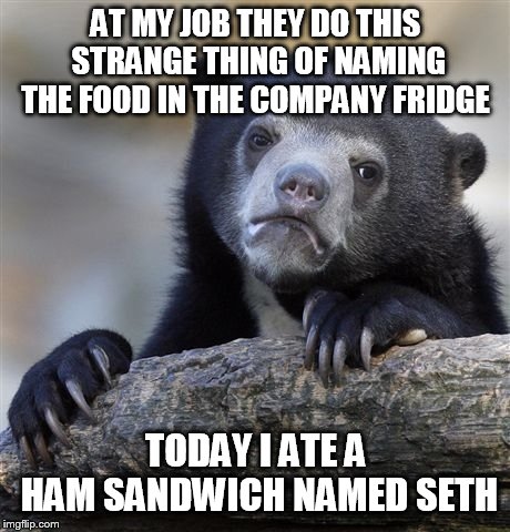 Confession Bear Meme | AT MY JOB THEY DO THIS STRANGE THING OF NAMING THE FOOD IN THE COMPANY FRIDGE; TODAY I ATE A HAM SANDWICH NAMED SETH | image tagged in memes,confession bear,workplace,humor | made w/ Imgflip meme maker