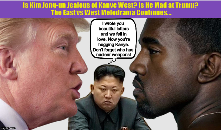 Is Kim Jong-un Jealous of Kanye West? Is He Mad at Trump?The East vs West Melodrama continues… | image tagged in donald trump,kanye west,kim jong un,soap opera,funny,memes | made w/ Imgflip meme maker