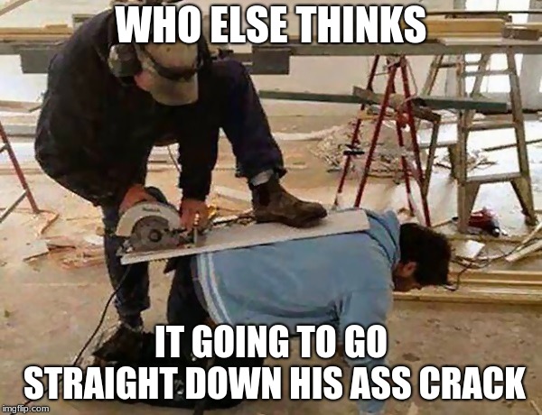 stupid | WHO ELSE THINKS; IT GOING TO GO STRAIGHT DOWN HIS ASS CRACK | image tagged in stupid | made w/ Imgflip meme maker