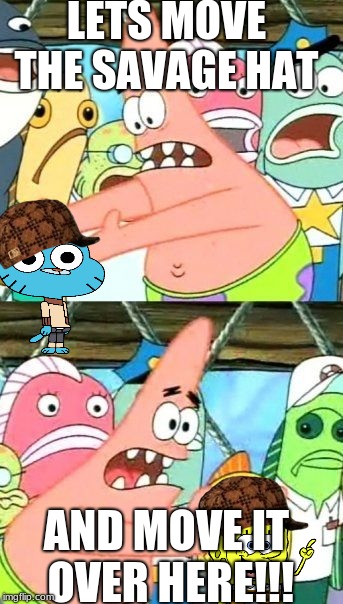 Put It Somewhere Else Patrick | LETS MOVE THE SAVAGE HAT; AND MOVE IT OVER HERE!!! | image tagged in memes,put it somewhere else patrick,scumbag | made w/ Imgflip meme maker