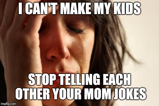 First World Problems | I CAN'T MAKE MY KIDS; STOP TELLING EACH OTHER YOUR MOM JOKES | image tagged in memes,first world problems | made w/ Imgflip meme maker
