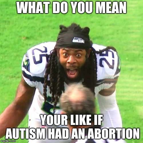 Richard Sherman Stupid Idiot | WHAT DO YOU MEAN; YOUR LIKE IF AUTISM HAD AN ABORTION | image tagged in richard sherman stupid idiot | made w/ Imgflip meme maker
