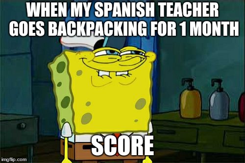 Don't You Squidward | WHEN MY SPANISH TEACHER GOES BACKPACKING FOR 1 MONTH; SCORE | image tagged in memes,dont you squidward | made w/ Imgflip meme maker