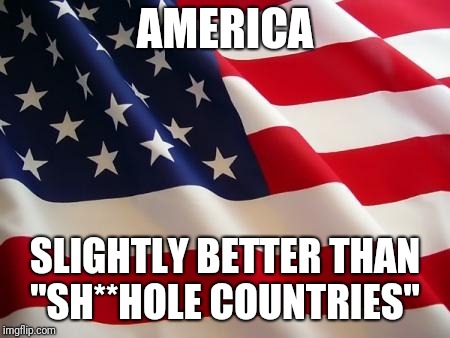 American flag | AMERICA SLIGHTLY BETTER THAN "SH**HOLE COUNTRIES" | image tagged in american flag | made w/ Imgflip meme maker