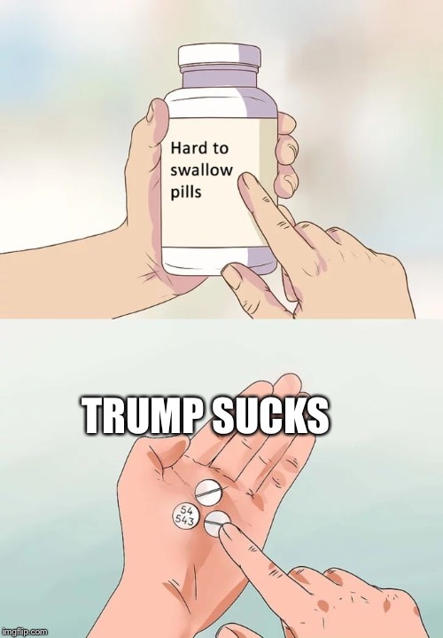 Once Republicans realize this we can solve the problems in this country  | TRUMP SUCKS | image tagged in memes,hard to swallow pills | made w/ Imgflip meme maker