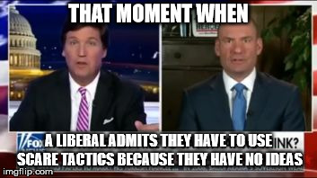 liberals admit it | THAT MOMENT WHEN; A LIBERAL ADMITS THEY HAVE TO USE SCARE TACTICS BECAUSE THEY HAVE NO IDEAS | image tagged in liberals admit it | made w/ Imgflip meme maker