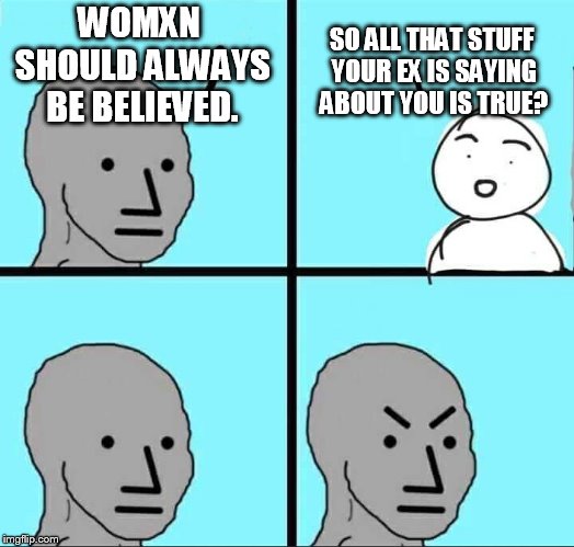 You should hear what she is saying. | WOMXN SHOULD ALWAYS BE BELIEVED. SO ALL THAT STUFF YOUR EX IS SAYING ABOUT YOU IS TRUE? | image tagged in npc meme | made w/ Imgflip meme maker