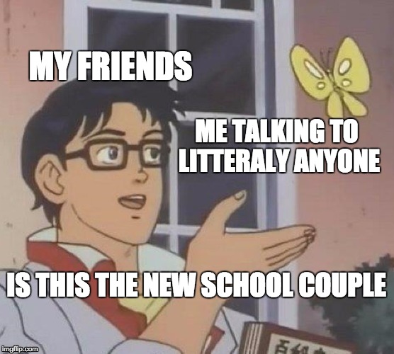 Is This A Pigeon Meme | MY FRIENDS; ME TALKING TO LITTERALY ANYONE; IS THIS THE NEW SCHOOL COUPLE | image tagged in memes,is this a pigeon | made w/ Imgflip meme maker