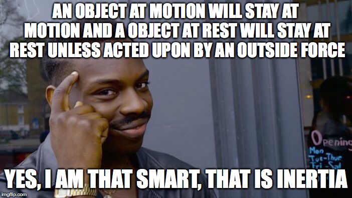 inertia 4 life | AN OBJECT AT MOTION WILL STAY AT MOTION AND A OBJECT AT REST WILL STAY AT REST UNLESS ACTED UPON BY AN OUTSIDE FORCE; YES, I AM THAT SMART, THAT IS INERTIA | image tagged in memes,roll safe think about it | made w/ Imgflip meme maker