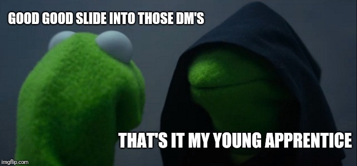 Evil Kermit Meme | GOOD GOOD SLIDE INTO THOSE DM'S; THAT'S IT MY YOUNG APPRENTICE | image tagged in memes,evil kermit | made w/ Imgflip meme maker