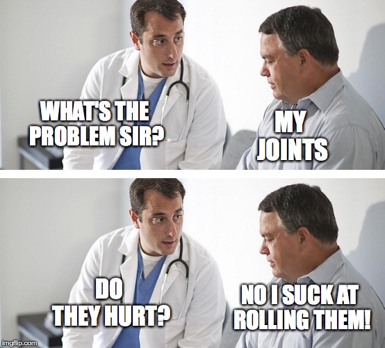 Doctor and Patient | MY JOINTS; WHAT'S THE PROBLEM SIR? DO THEY HURT? NO I SUCK AT ROLLING THEM! | image tagged in doctor and patient,memes,funny memes,weed | made w/ Imgflip meme maker