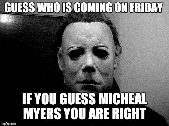 Halloween  | GUESS WHO IS COMING ON FRIDAY; IF YOU GUESS MICHEAL MYERS YOU ARE RIGHT | image tagged in halloween | made w/ Imgflip meme maker