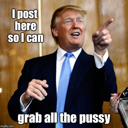 Donal Trump Birthday | I post here so I can grab all the pussy | image tagged in donal trump birthday | made w/ Imgflip meme maker