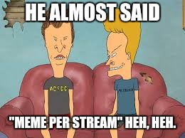 Bevis n Butthead | HE ALMOST SAID "MEME PER STREAM" HEH, HEH. | image tagged in bevis n butthead | made w/ Imgflip meme maker