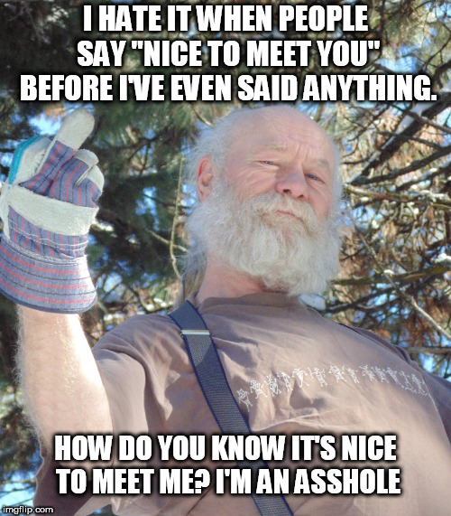 Why my First Wife Left | I HATE IT WHEN PEOPLE SAY "NICE TO MEET YOU" BEFORE I'VE EVEN SAID ANYTHING. HOW DO YOU KNOW IT'S NICE TO MEET ME? I'M AN ASSHOLE | image tagged in funny meme,asshole,cranky old man | made w/ Imgflip meme maker