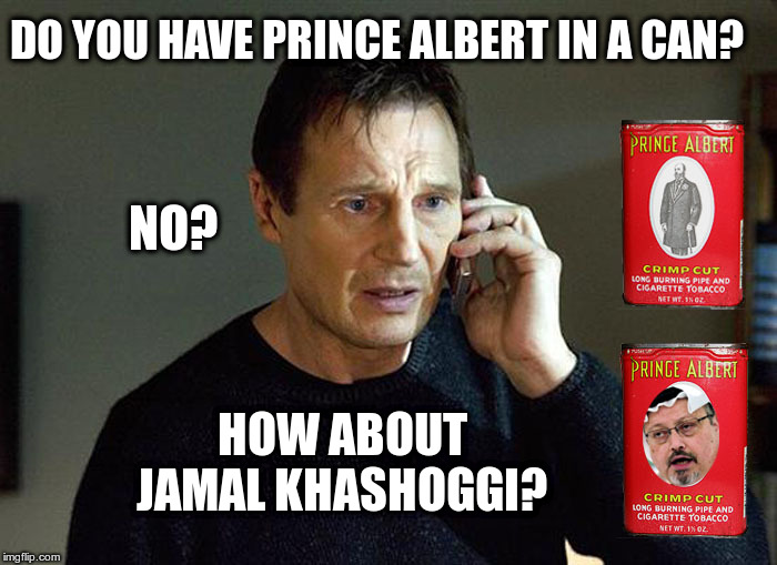 Liam Neeson, PrinceAlbert and  Jamal Khashoggi |  DO YOU HAVE PRINCE ALBERT IN A CAN? NO? HOW ABOUT JAMAL KHASHOGGI? | image tagged in liam neeson,prince albert,taken,jamal khashoggi | made w/ Imgflip meme maker