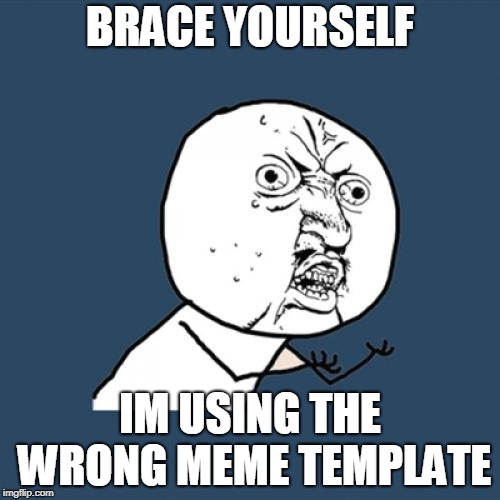 Y U No Meme | BRACE YOURSELF; IM USING THE WRONG MEME TEMPLATE | image tagged in memes,y u no | made w/ Imgflip meme maker