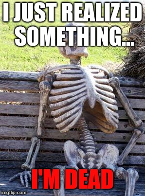 Just a good ol' meme. | I JUST REALIZED SOMETHING... I'M DEAD | image tagged in memes,waiting skeleton | made w/ Imgflip meme maker